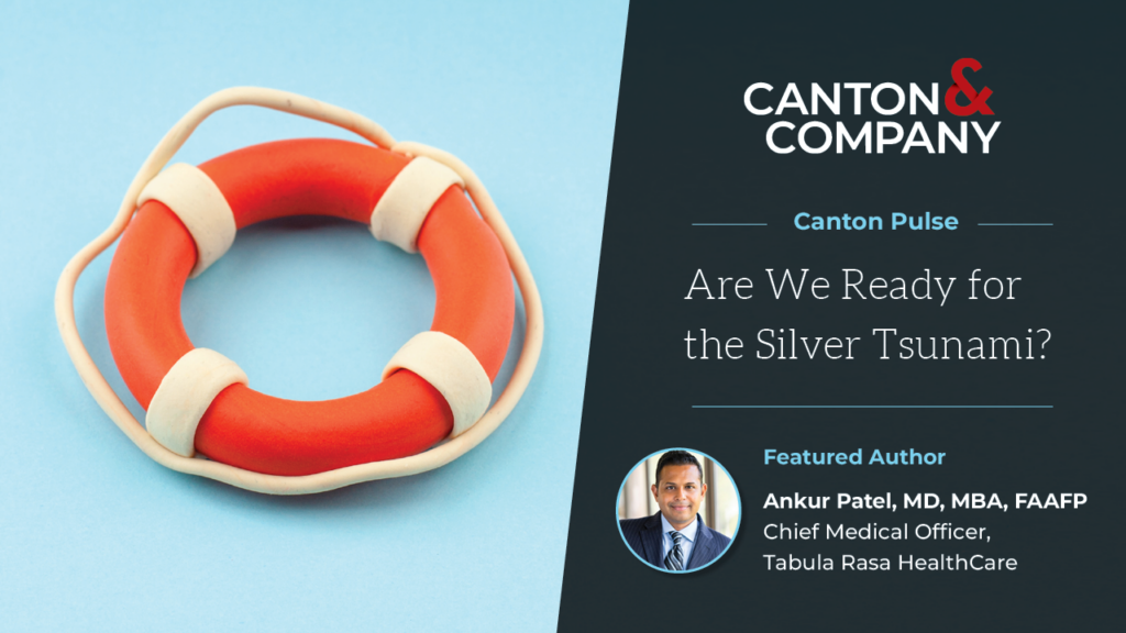 Canton & Company Canton Pulse Are We Ready for the Silver Tsunami? By Ankur Patel, MD, MBA, FAAFP Chief Medical Officer, Tabula Rasa HealthCare